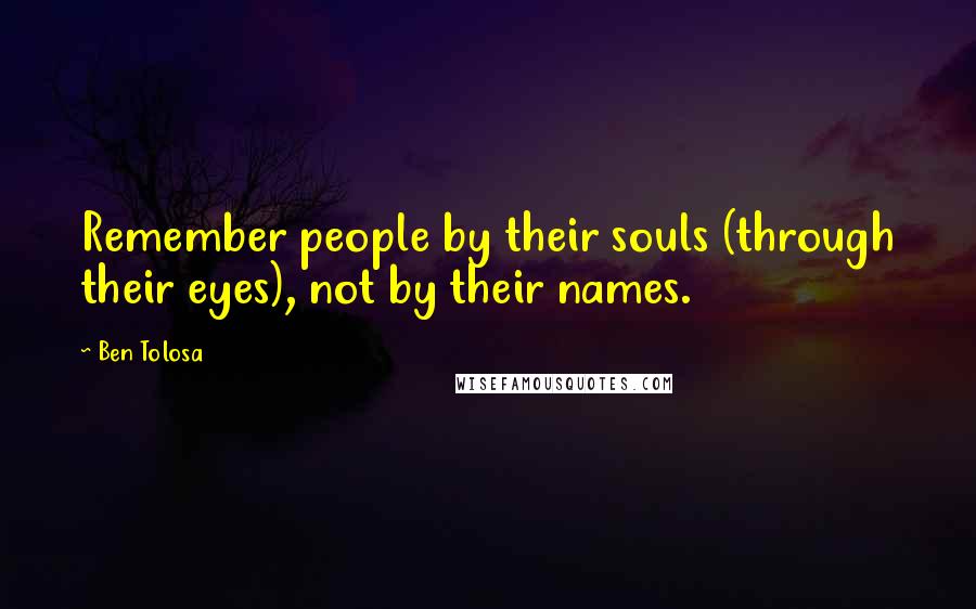 Ben Tolosa Quotes: Remember people by their souls (through their eyes), not by their names.