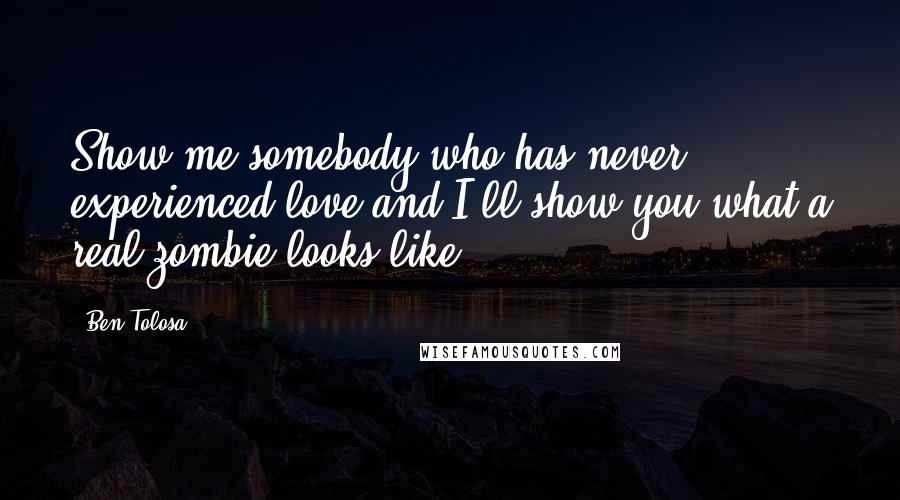 Ben Tolosa Quotes: Show me somebody who has never experienced love and I'll show you what a real zombie looks like.