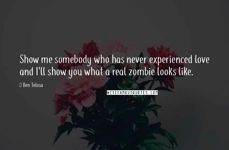 Ben Tolosa Quotes: Show me somebody who has never experienced love and I'll show you what a real zombie looks like.