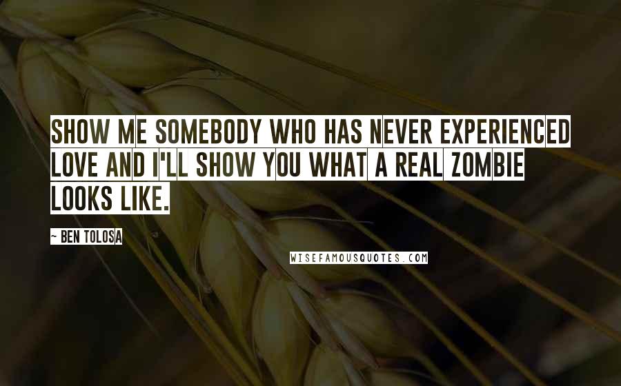 Ben Tolosa Quotes: Show me somebody who has never experienced love and I'll show you what a real zombie looks like.