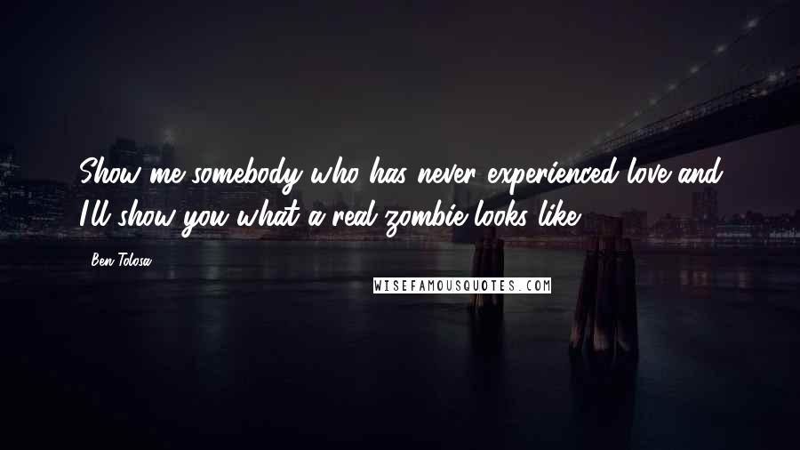 Ben Tolosa Quotes: Show me somebody who has never experienced love and I'll show you what a real zombie looks like.