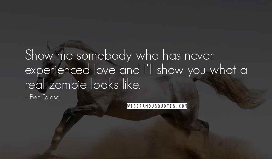 Ben Tolosa Quotes: Show me somebody who has never experienced love and I'll show you what a real zombie looks like.