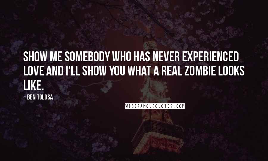 Ben Tolosa Quotes: Show me somebody who has never experienced love and I'll show you what a real zombie looks like.