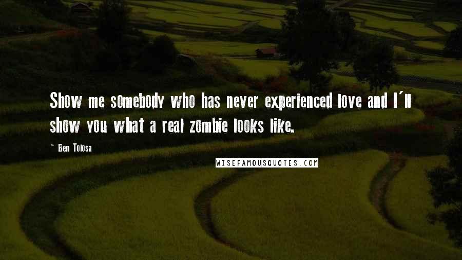 Ben Tolosa Quotes: Show me somebody who has never experienced love and I'll show you what a real zombie looks like.