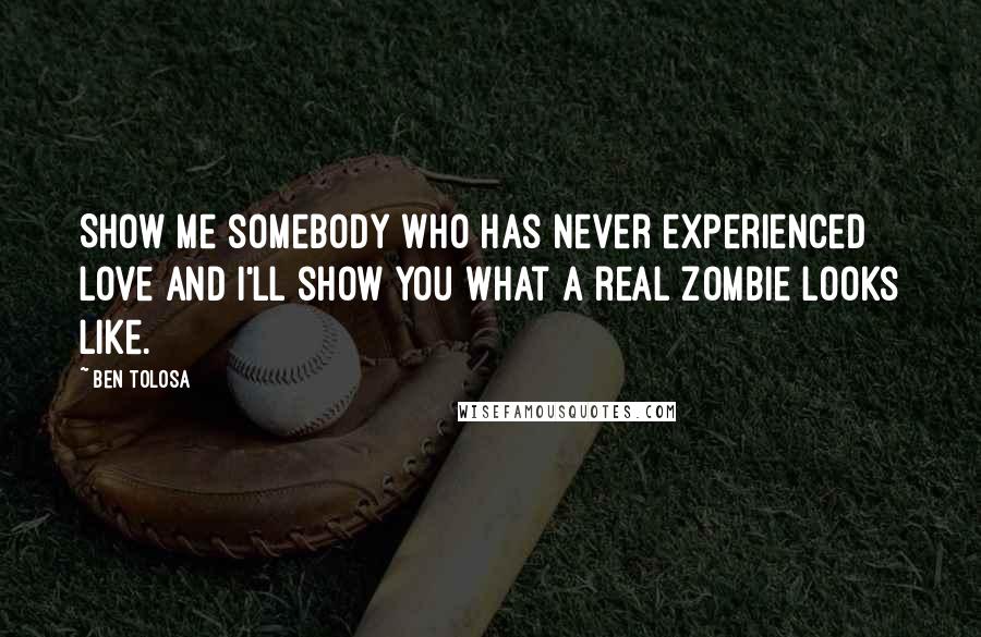 Ben Tolosa Quotes: Show me somebody who has never experienced love and I'll show you what a real zombie looks like.