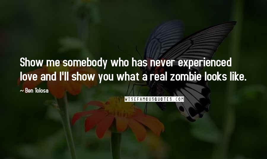 Ben Tolosa Quotes: Show me somebody who has never experienced love and I'll show you what a real zombie looks like.