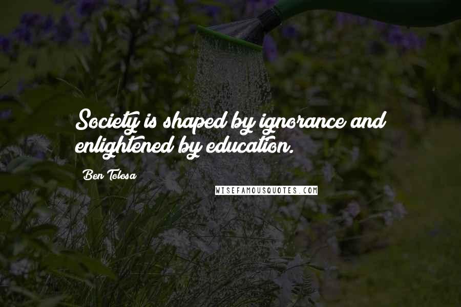 Ben Tolosa Quotes: Society is shaped by ignorance and enlightened by education.