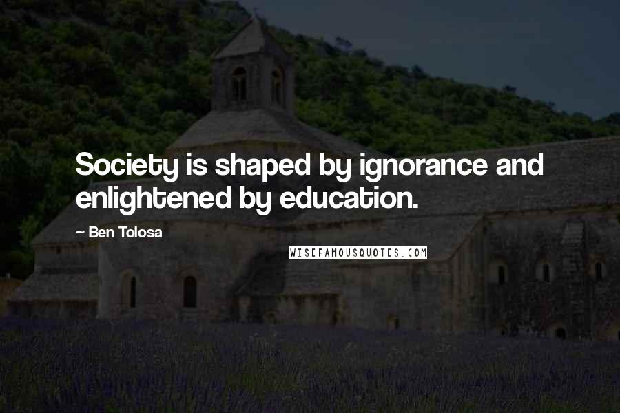 Ben Tolosa Quotes: Society is shaped by ignorance and enlightened by education.