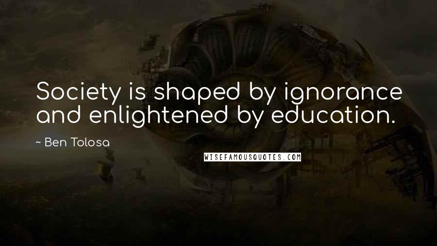 Ben Tolosa Quotes: Society is shaped by ignorance and enlightened by education.