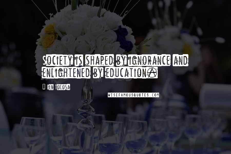 Ben Tolosa Quotes: Society is shaped by ignorance and enlightened by education.