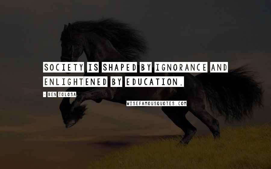 Ben Tolosa Quotes: Society is shaped by ignorance and enlightened by education.