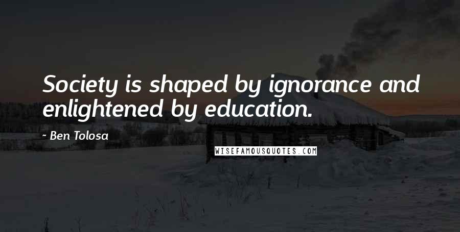 Ben Tolosa Quotes: Society is shaped by ignorance and enlightened by education.