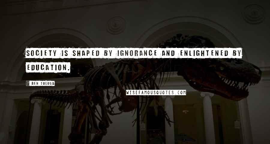 Ben Tolosa Quotes: Society is shaped by ignorance and enlightened by education.