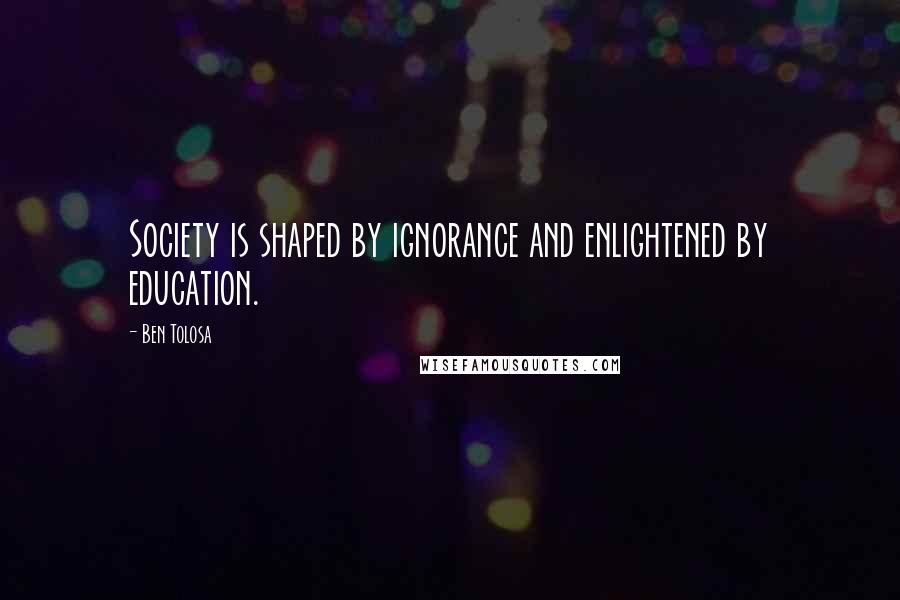 Ben Tolosa Quotes: Society is shaped by ignorance and enlightened by education.