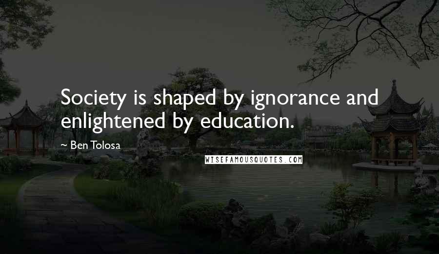 Ben Tolosa Quotes: Society is shaped by ignorance and enlightened by education.