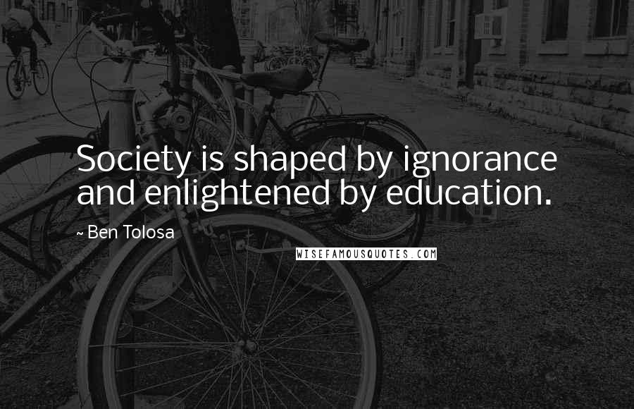 Ben Tolosa Quotes: Society is shaped by ignorance and enlightened by education.