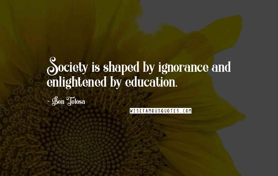 Ben Tolosa Quotes: Society is shaped by ignorance and enlightened by education.