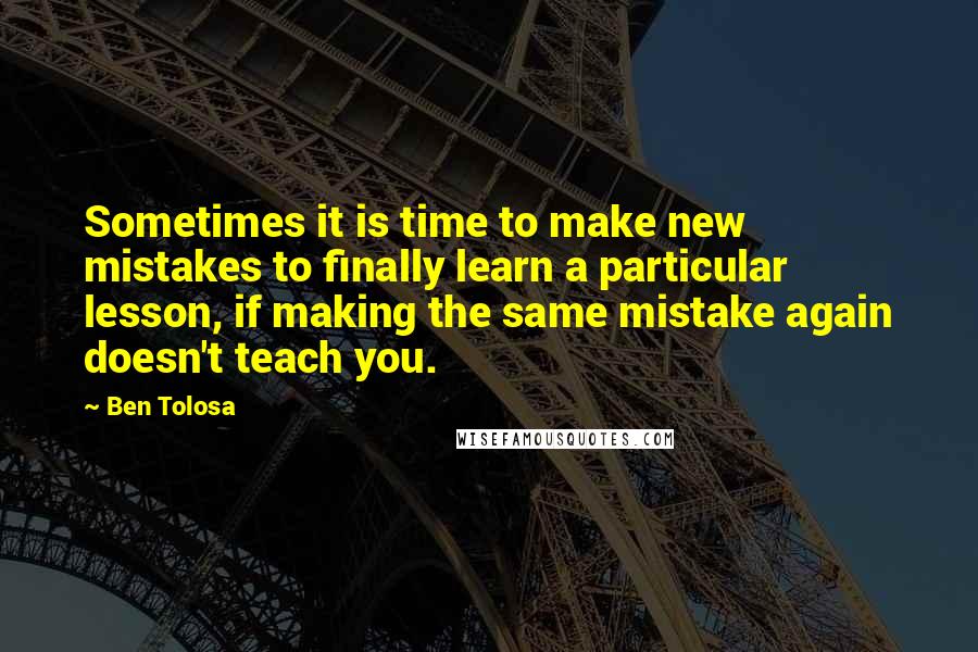 Ben Tolosa Quotes: Sometimes it is time to make new mistakes to finally learn a particular lesson, if making the same mistake again doesn't teach you.