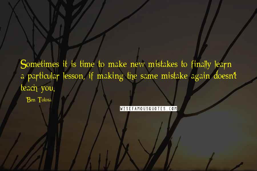 Ben Tolosa Quotes: Sometimes it is time to make new mistakes to finally learn a particular lesson, if making the same mistake again doesn't teach you.