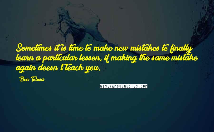 Ben Tolosa Quotes: Sometimes it is time to make new mistakes to finally learn a particular lesson, if making the same mistake again doesn't teach you.