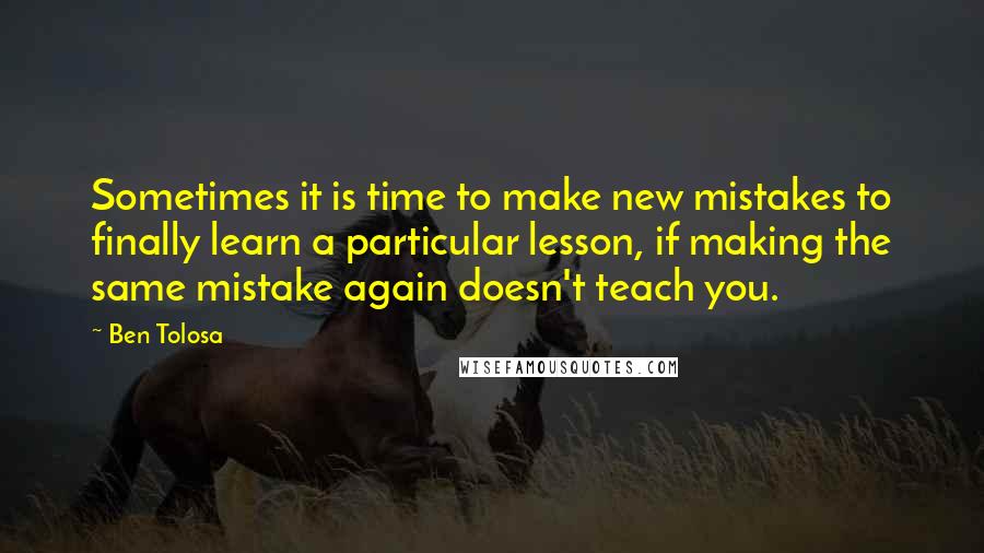 Ben Tolosa Quotes: Sometimes it is time to make new mistakes to finally learn a particular lesson, if making the same mistake again doesn't teach you.