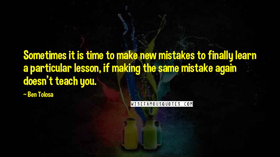 Ben Tolosa Quotes: Sometimes it is time to make new mistakes to finally learn a particular lesson, if making the same mistake again doesn't teach you.