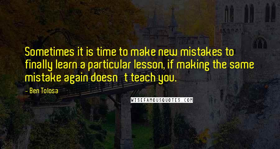 Ben Tolosa Quotes: Sometimes it is time to make new mistakes to finally learn a particular lesson, if making the same mistake again doesn't teach you.