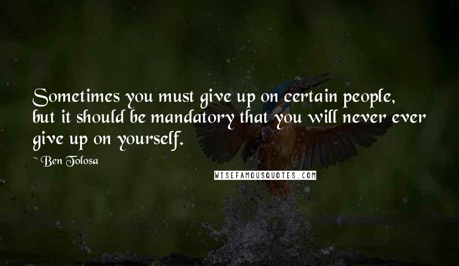 Ben Tolosa Quotes: Sometimes you must give up on certain people, but it should be mandatory that you will never ever give up on yourself.