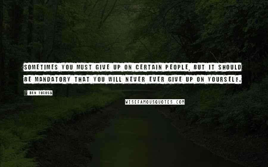 Ben Tolosa Quotes: Sometimes you must give up on certain people, but it should be mandatory that you will never ever give up on yourself.