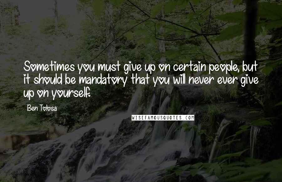 Ben Tolosa Quotes: Sometimes you must give up on certain people, but it should be mandatory that you will never ever give up on yourself.