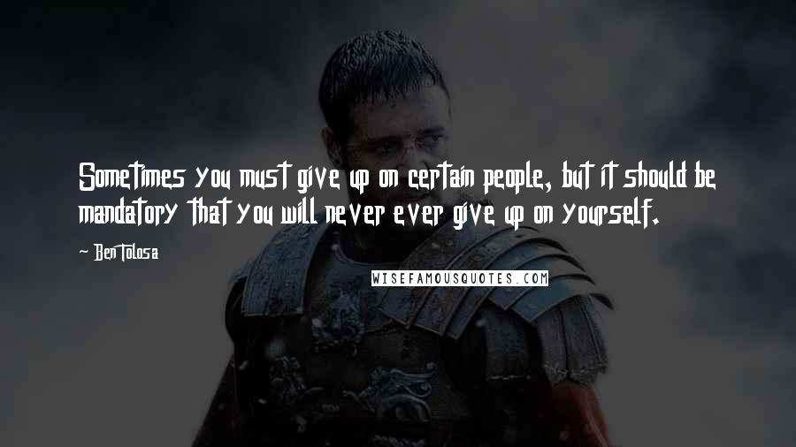 Ben Tolosa Quotes: Sometimes you must give up on certain people, but it should be mandatory that you will never ever give up on yourself.