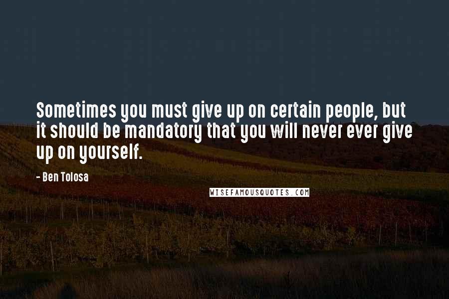 Ben Tolosa Quotes: Sometimes you must give up on certain people, but it should be mandatory that you will never ever give up on yourself.