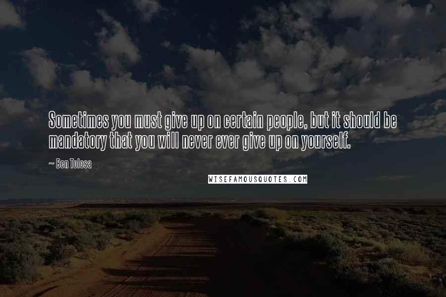 Ben Tolosa Quotes: Sometimes you must give up on certain people, but it should be mandatory that you will never ever give up on yourself.