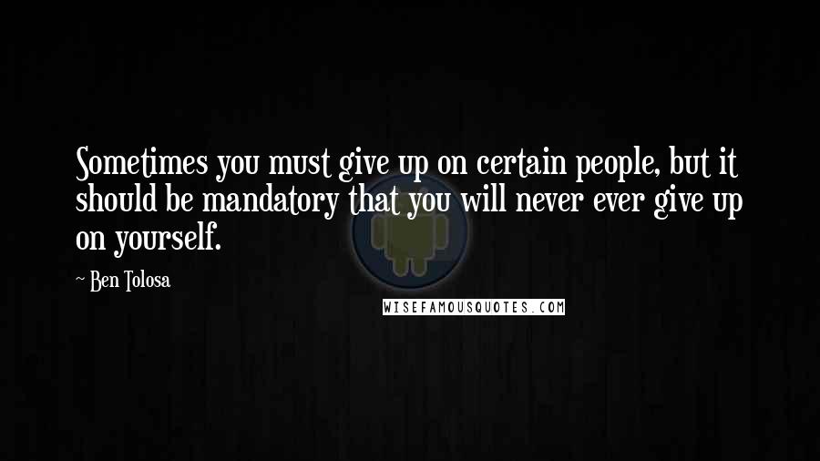 Ben Tolosa Quotes: Sometimes you must give up on certain people, but it should be mandatory that you will never ever give up on yourself.