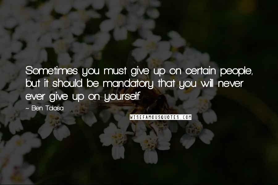 Ben Tolosa Quotes: Sometimes you must give up on certain people, but it should be mandatory that you will never ever give up on yourself.