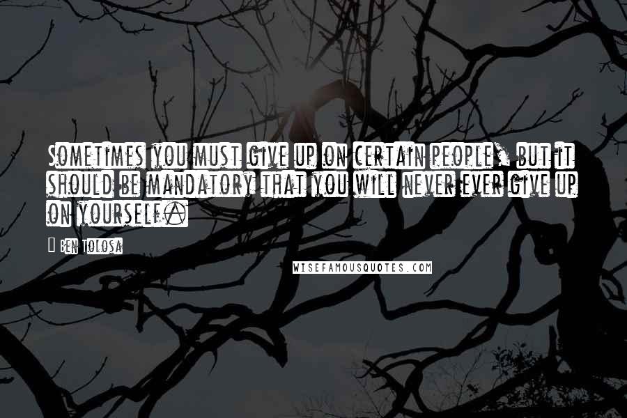 Ben Tolosa Quotes: Sometimes you must give up on certain people, but it should be mandatory that you will never ever give up on yourself.