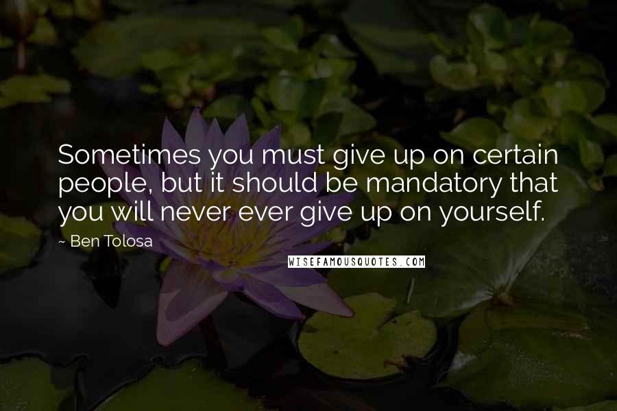 Ben Tolosa Quotes: Sometimes you must give up on certain people, but it should be mandatory that you will never ever give up on yourself.