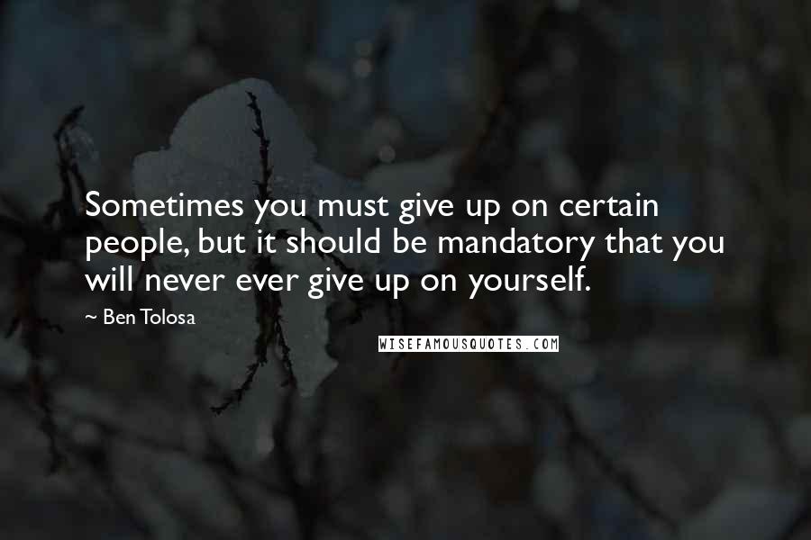 Ben Tolosa Quotes: Sometimes you must give up on certain people, but it should be mandatory that you will never ever give up on yourself.