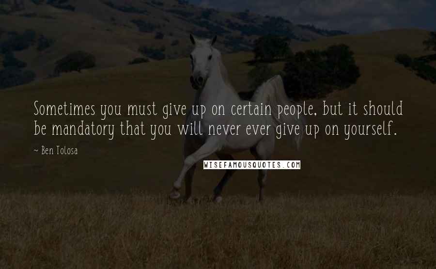 Ben Tolosa Quotes: Sometimes you must give up on certain people, but it should be mandatory that you will never ever give up on yourself.