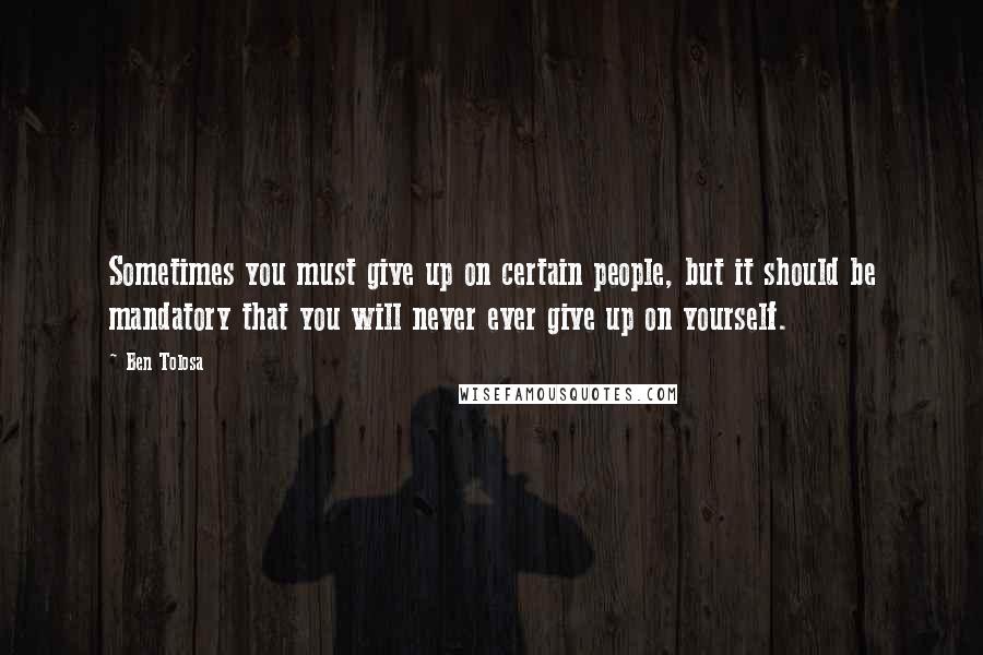 Ben Tolosa Quotes: Sometimes you must give up on certain people, but it should be mandatory that you will never ever give up on yourself.