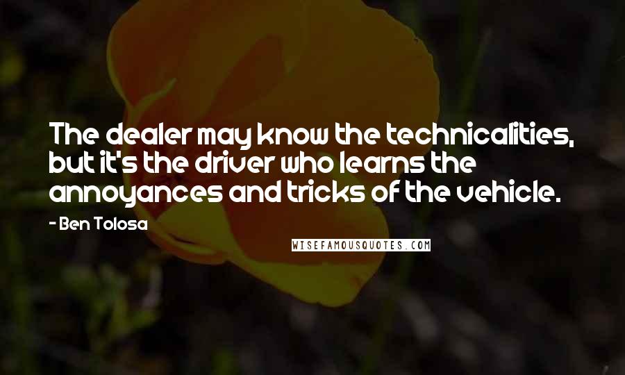 Ben Tolosa Quotes: The dealer may know the technicalities, but it's the driver who learns the annoyances and tricks of the vehicle.