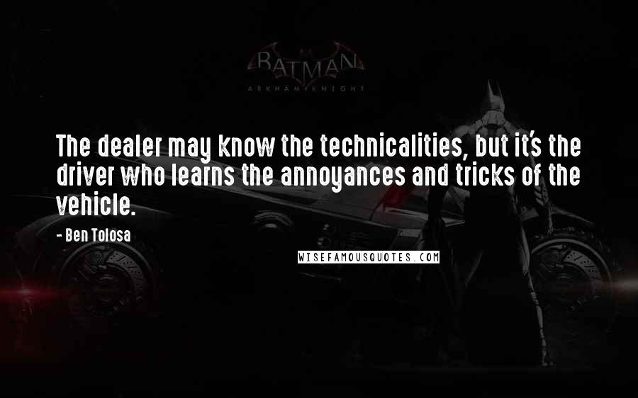 Ben Tolosa Quotes: The dealer may know the technicalities, but it's the driver who learns the annoyances and tricks of the vehicle.