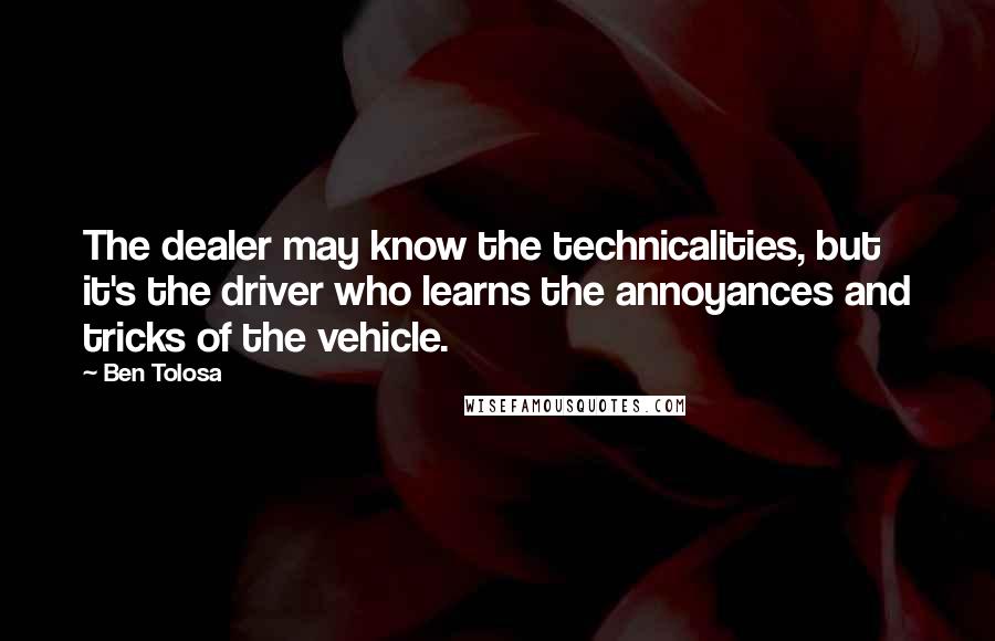 Ben Tolosa Quotes: The dealer may know the technicalities, but it's the driver who learns the annoyances and tricks of the vehicle.