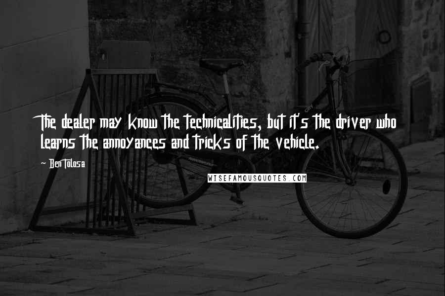 Ben Tolosa Quotes: The dealer may know the technicalities, but it's the driver who learns the annoyances and tricks of the vehicle.