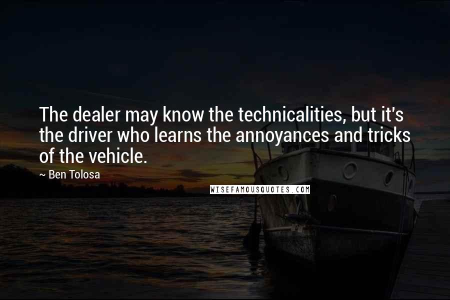 Ben Tolosa Quotes: The dealer may know the technicalities, but it's the driver who learns the annoyances and tricks of the vehicle.