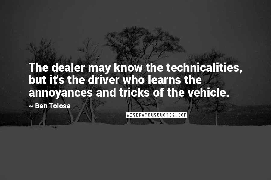 Ben Tolosa Quotes: The dealer may know the technicalities, but it's the driver who learns the annoyances and tricks of the vehicle.