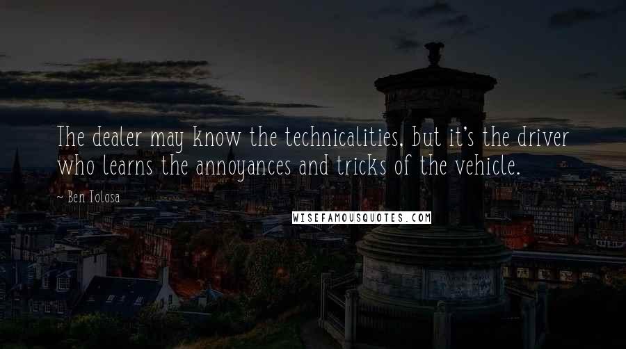 Ben Tolosa Quotes: The dealer may know the technicalities, but it's the driver who learns the annoyances and tricks of the vehicle.