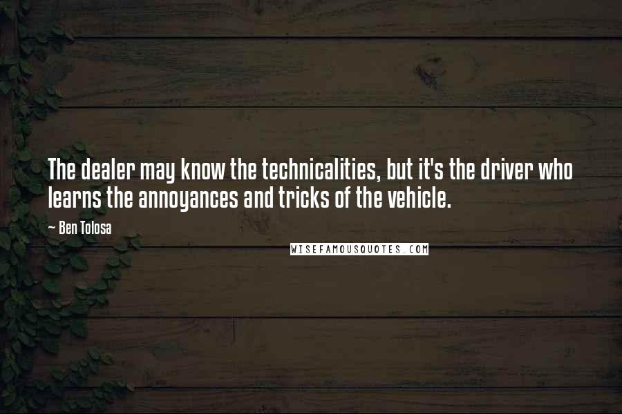 Ben Tolosa Quotes: The dealer may know the technicalities, but it's the driver who learns the annoyances and tricks of the vehicle.