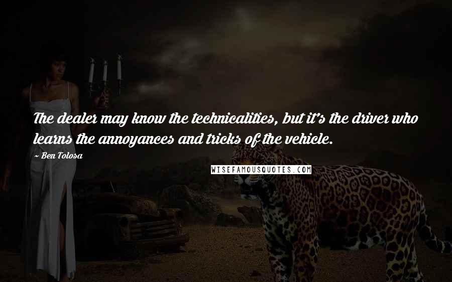 Ben Tolosa Quotes: The dealer may know the technicalities, but it's the driver who learns the annoyances and tricks of the vehicle.