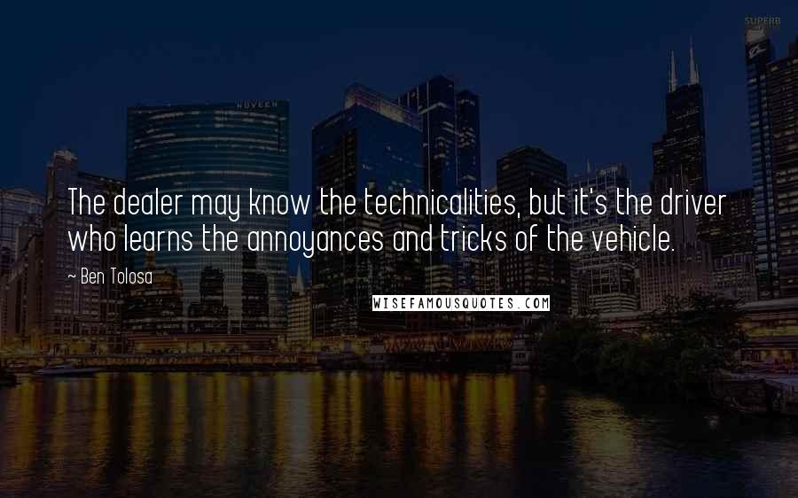 Ben Tolosa Quotes: The dealer may know the technicalities, but it's the driver who learns the annoyances and tricks of the vehicle.